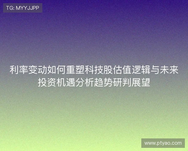 利率变动如何重塑科技股估值逻辑与未来投资机遇分析趋势研判展望 利率变动如何重塑科技股估值逻辑与未来投资机遇分析趋势研判展望